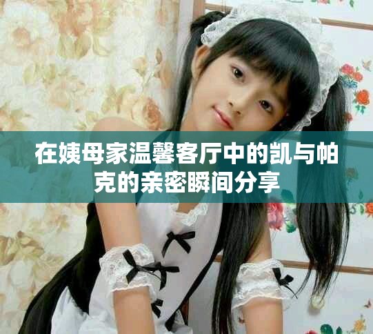 在姨母家温馨客厅中的凯与帕克的亲密瞬间分享