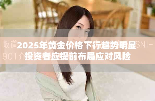 2025年黄金价格下行趋势明显 投资者应提前布局应对风险