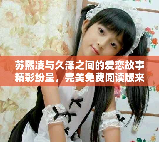 苏熙凌与久泽之间的爱恋故事精彩纷呈，完美免费阅读版来袭