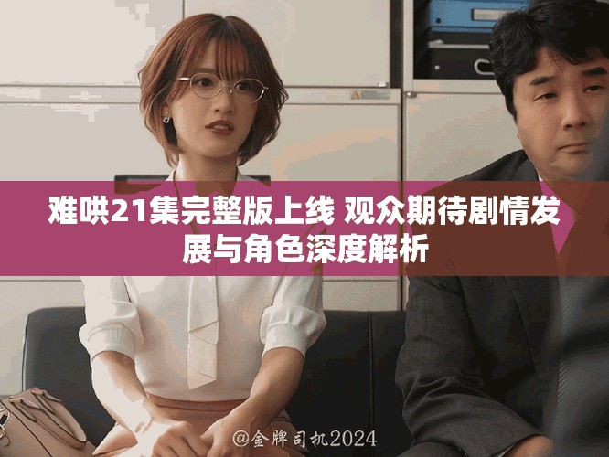 难哄21集完整版上线 观众期待剧情发展与角色深度解析