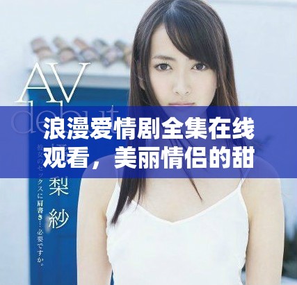 浪漫爱情剧全集在线观看，美丽情侣的甜蜜故事尽在这里