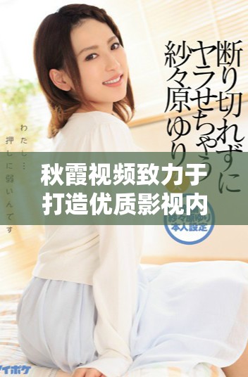 秋霞视频致力于打造优质影视内容的多元化平台