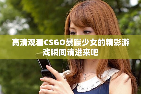 高清观看CSGO暴躁少女的精彩游戏瞬间请进来吧