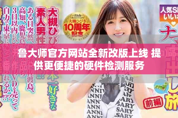 鲁大师官方网站全新改版上线 提供更便捷的硬件检测服务