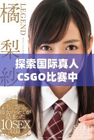 探索国际真人CSGO比赛中的精彩瞬间与战术分析
