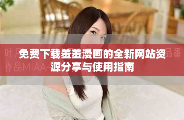 免费下载羞羞漫画的全新网站资源分享与使用指南