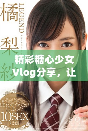 精彩糖心少女Vlog分享，让青春瞬间尽收眼底