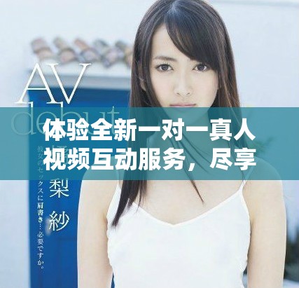 体验全新一对一真人视频互动服务，尽享免费畅聊乐趣！