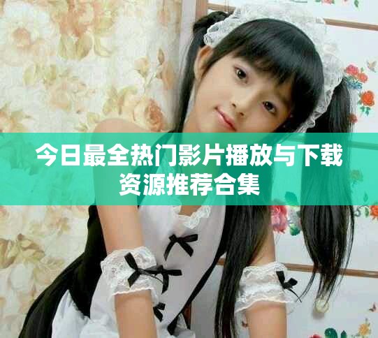 今日最全热门影片播放与下载资源推荐合集