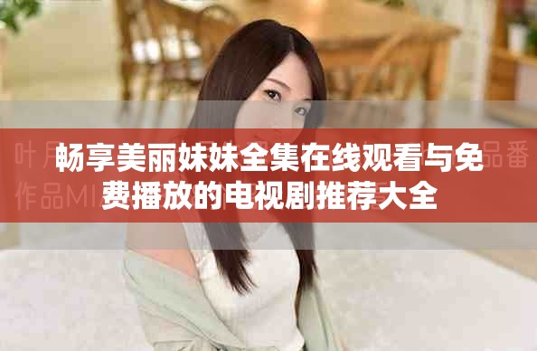 畅享美丽妹妹全集在线观看与免费播放的电视剧推荐大全