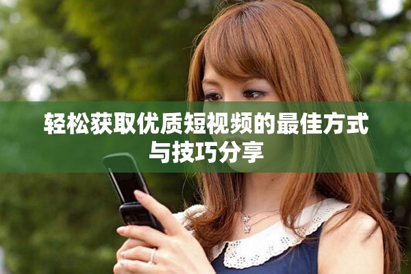 轻松获取优质短视频的最佳方式与技巧分享