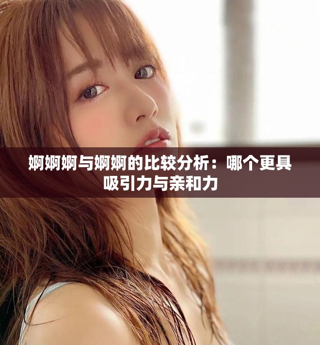 婀婀婀与婀婀的比较分析：哪个更具吸引力与亲和力