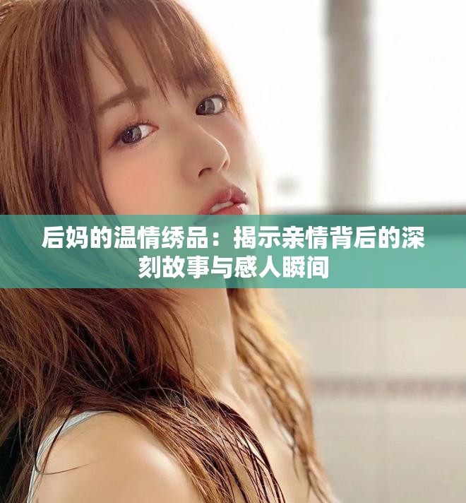 后妈的温情绣品：揭示亲情背后的深刻故事与感人瞬间