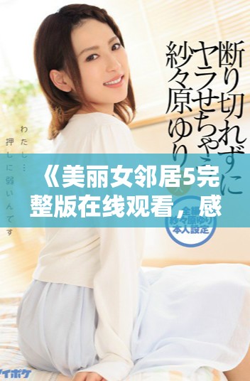 《美丽女邻居5完整版在线观看，感受邻里之间的温馨与浪漫》