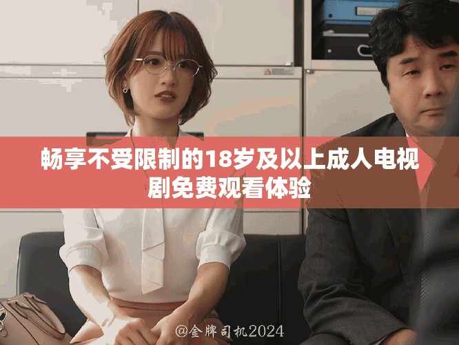 畅享不受限制的18岁及以上成人电视剧免费观看体验
