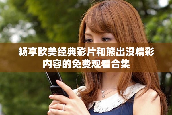 畅享欧美经典影片和熊出没精彩内容的免费观看合集