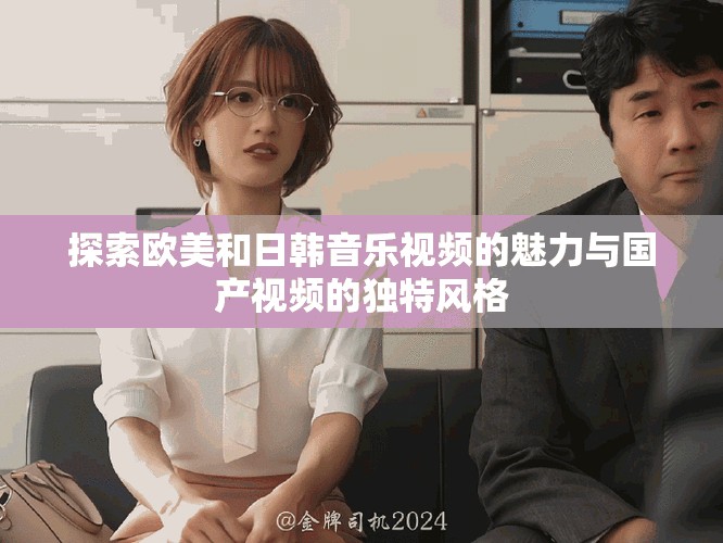 探索欧美和日韩音乐视频的魅力与国产视频的独特风格