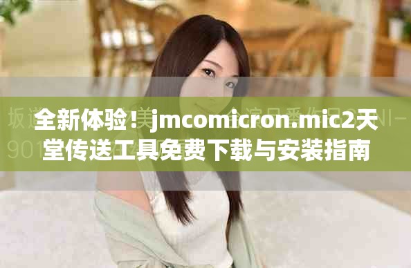 全新体验！jmcomicron.mic2天堂传送工具免费下载与安装指南