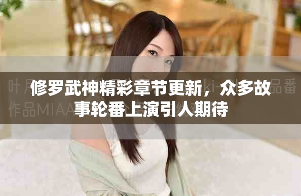 修罗武神精彩章节更新，众多故事轮番上演引人期待