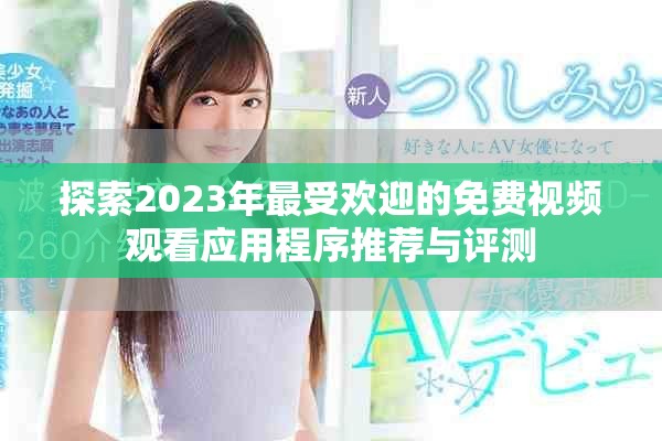 探索2023年最受欢迎的免费视频观看应用程序推荐与评测