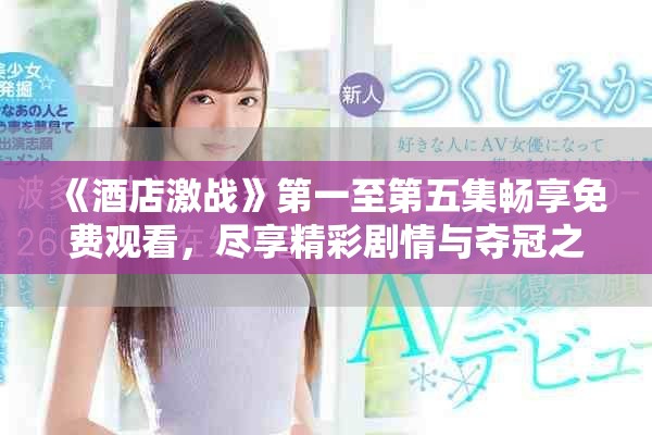 《酒店激战》第一至第五集畅享免费观看，尽享精彩剧情与夺冠之路