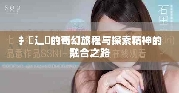 扌喿辶畐的奇幻旅程与探索精神的融合之路