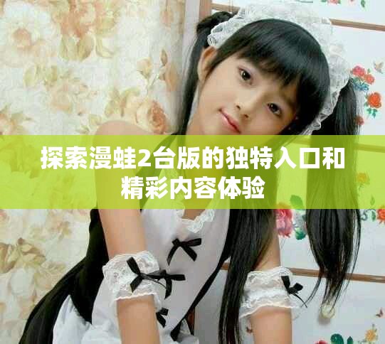 探索漫蛙2台版的独特入口和精彩内容体验