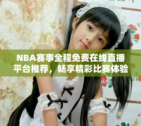 NBA赛事全程免费在线直播平台推荐，畅享精彩比赛体验