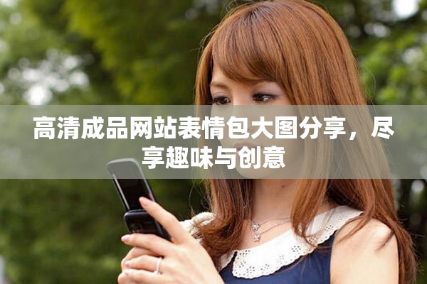高清成品网站表情包大图分享，尽享趣味与创意