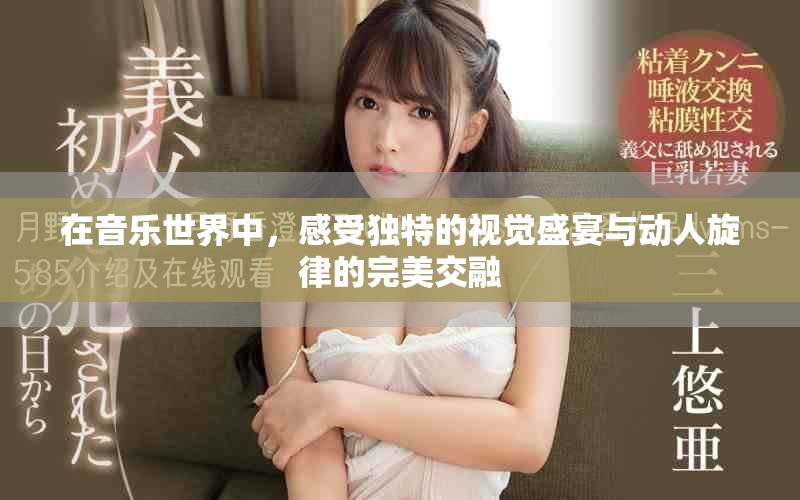 在音乐世界中，感受独特的视觉盛宴与动人旋律的完美交融