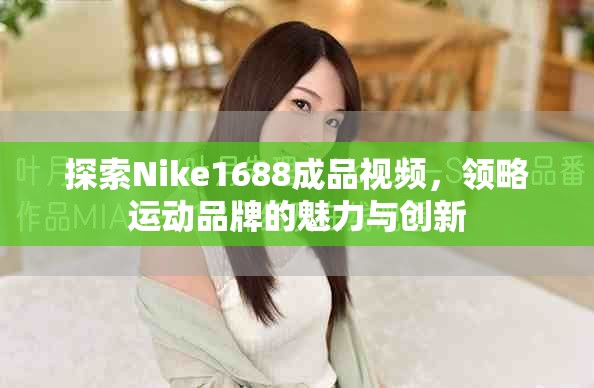 探索Nike1688成品视频，领略运动品牌的魅力与创新