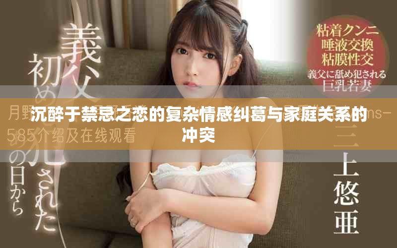 沉醉于禁忌之恋的复杂情感纠葛与家庭关系的冲突