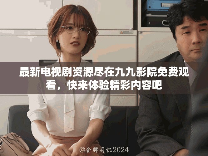最新电视剧资源尽在九九影院免费观看，快来体验精彩内容吧