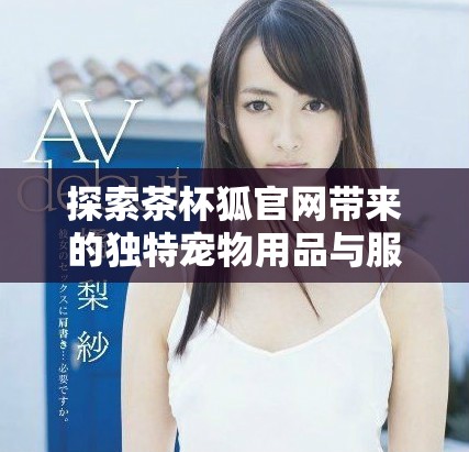探索茶杯狐官网带来的独特宠物用品与服务体验