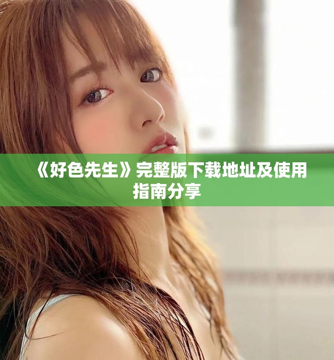 《好色先生》完整版下载地址及使用指南分享