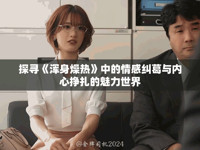 探寻《浑身燥热》中的情感纠葛与内心挣扎的魅力世界