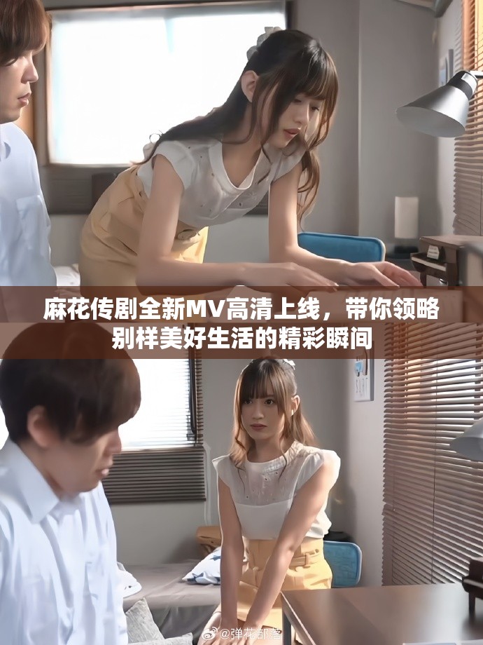 麻花传剧全新MV高清上线，带你领略别样美好生活的精彩瞬间