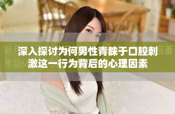 深入探讨为何男性青睐于口腔刺激这一行为背后的心理因素