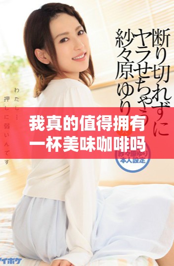 我真的值得拥有一杯美味咖啡吗这样的思考引发的感悟