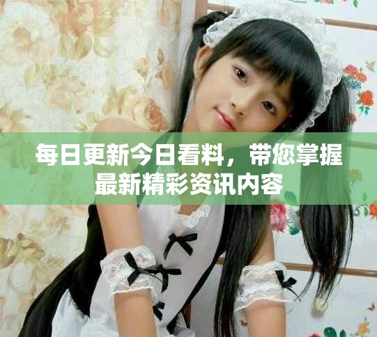 每日更新今日看料，带您掌握最新精彩资讯内容