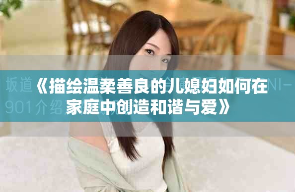 《描绘温柔善良的儿媳妇如何在家庭中创造和谐与爱》