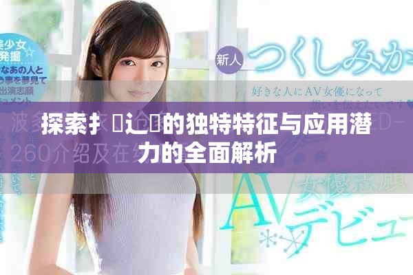 探索扌喿辶畐的独特特征与应用潜力的全面解析