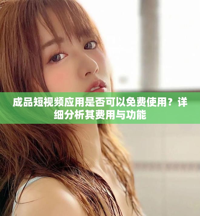 成品短视频应用是否可以免费使用？详细分析其费用与功能