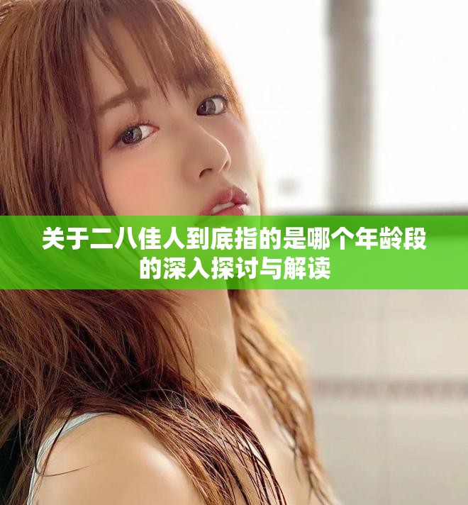 关于二八佳人到底指的是哪个年龄段的深入探讨与解读