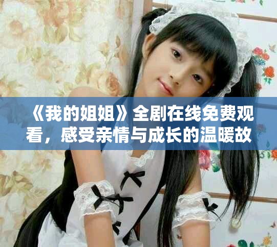 《我的姐姐》全剧在线免费观看，感受亲情与成长的温暖故事