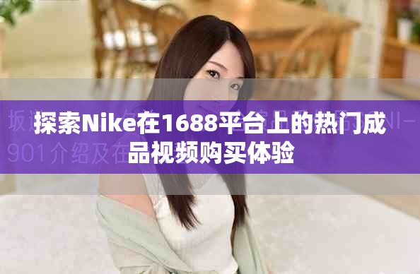 探索Nike在1688平台上的热门成品视频购买体验