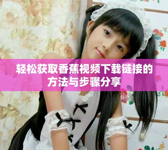 轻松获取香蕉视频下载链接的方法与步骤分享