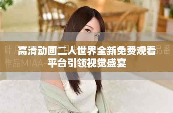 高清动画二人世界全新免费观看平台引领视觉盛宴