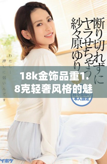 18k金饰品重1.8克轻奢风格的魅力与价值解析