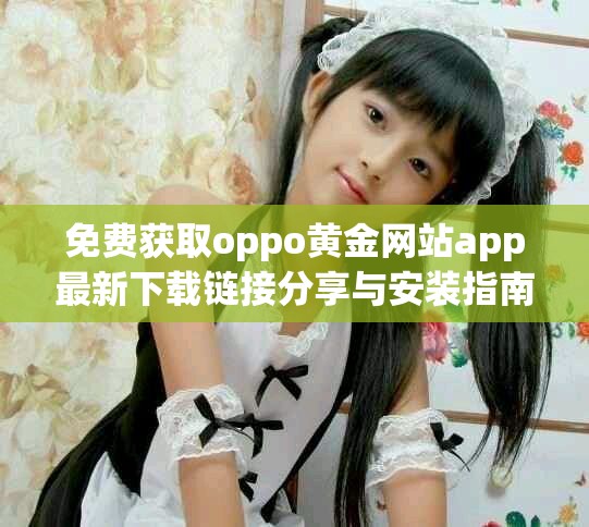 免费获取oppo黄金网站app最新下载链接分享与安装指南
